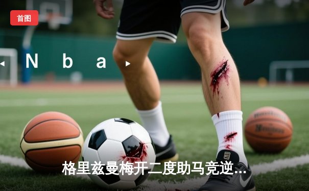 格里兹曼梅开二度助马竞逆转取胜，西甲争冠悬念再起