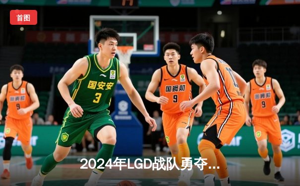 2024年LGD战队勇夺《少女前线》全球邀请赛总冠军 中国战队3:2逆转韩国强敌