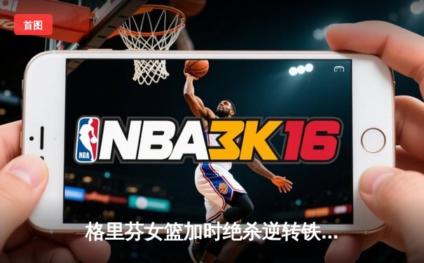 格里芬女篮加时绝杀逆转铁血工造，萧索三分雨砍35分创赛季新高