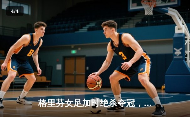 格里芬女足加时绝杀夺冠，萧怡独中三元荣膺MVP - 4