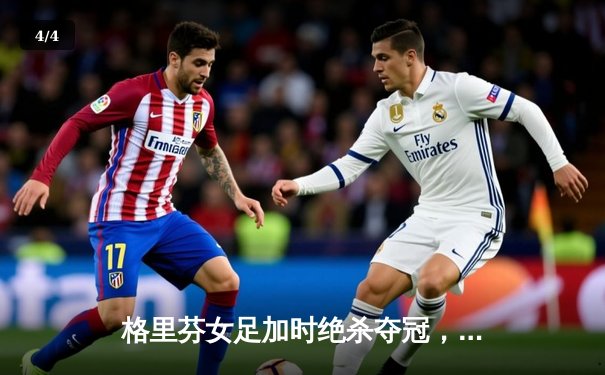 格里芬女足加时绝杀夺冠，UZI替补登场造两球奇迹 - 4