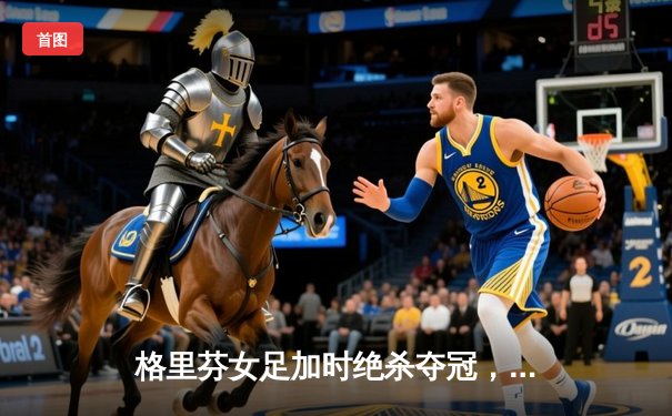 格里芬女足加时绝杀夺冠，UZI替补登场造两球奇迹