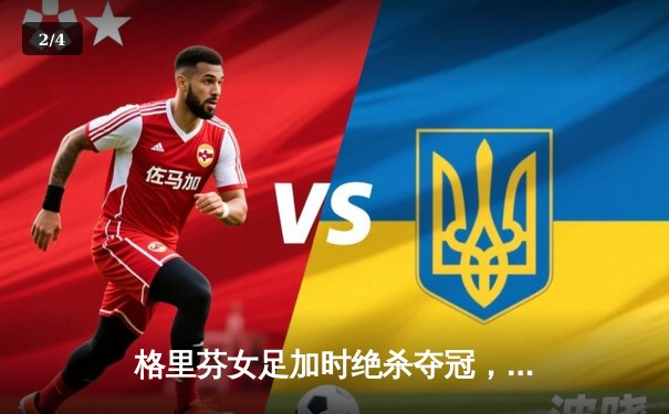 格里芬女足加时绝杀夺冠，萧瑟独中三元荣膺MVP - 2