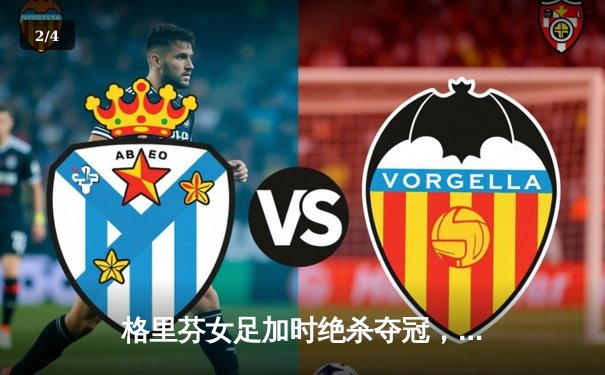 格里芬女足加时绝杀夺冠，萧瑟独中三元荣膺MVP - 2