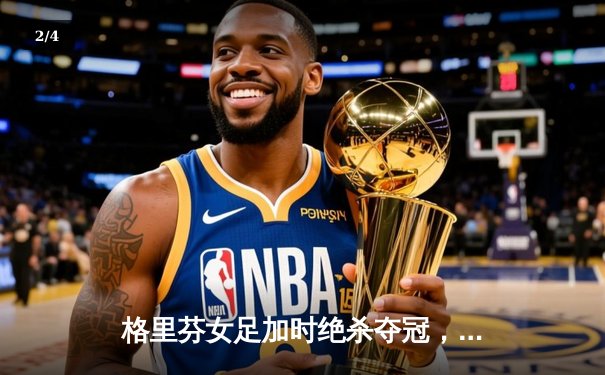 格里芬女足加时绝杀夺冠，萧瑟独中三元荣膺MVP - 2