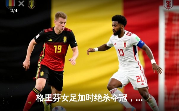 格里芬女足加时绝杀夺冠，萧瑟独中三元荣膺MVP - 2