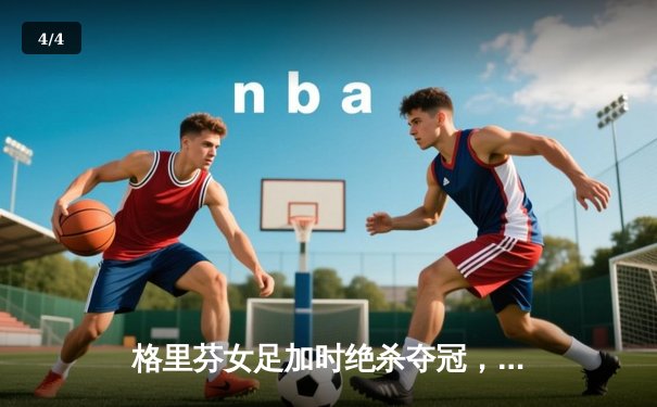 格里芬女足加时绝杀夺冠，UZI替补登场造两球逆转战局 - 4