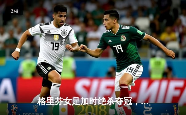 格里芬女足加时绝杀夺冠，UZI替补登场造两球逆转战局 - 2