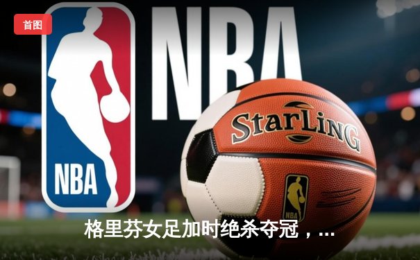 格里芬女足加时绝杀夺冠，萧瑟独中三元荣膺MVP